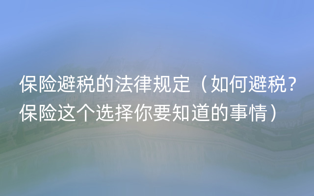 保险避税的法律规定（如何避税？保险这个选择你要知道的事情）