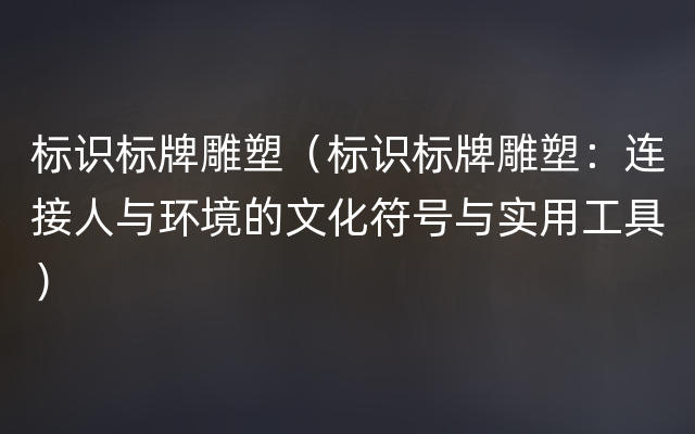 标识标牌雕塑（标识标牌雕塑：连接人与环境的文化符号与实用工具）