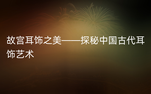 故宫耳饰之美——探秘中国古代耳饰艺术