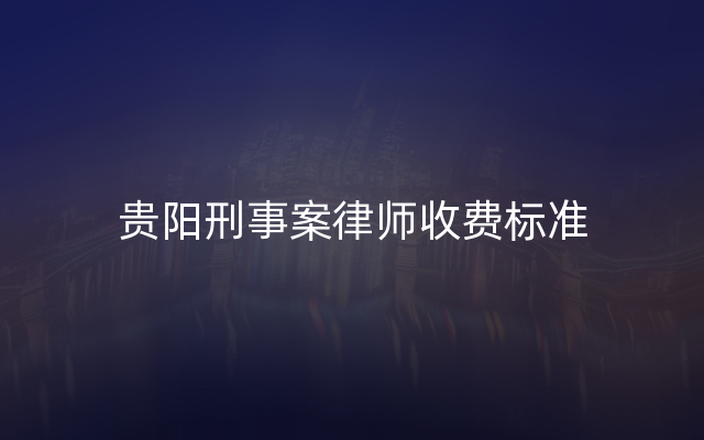 贵阳刑事案律师收费标准