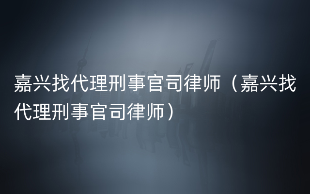 嘉兴找代理刑事官司律师（嘉兴找代理刑事官司律师）