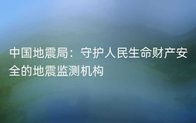 中国地震局：守护人民生命财产安全的地震监测机构