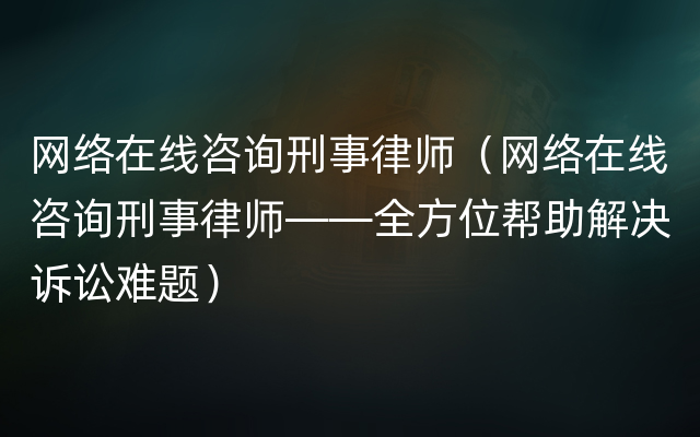 网络在线咨询刑事律师（网络在线咨询刑事律师——全方位帮助解决诉讼难题）