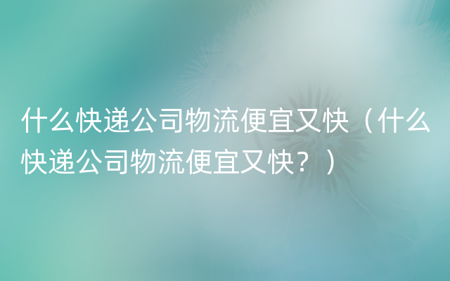 什么快递公司物流便宜又快（什么快递公司物流便宜又快？）