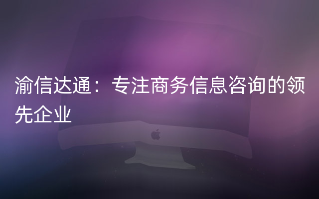 渝信达通：专注商务信息咨询的领先企业