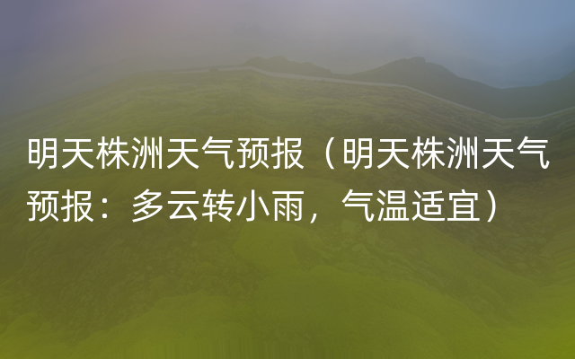 明天株洲天气预报（明天株洲天气预报：多云转小雨，气温适宜）