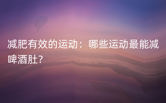 减肥有效的运动：哪些运动最能减啤酒肚？