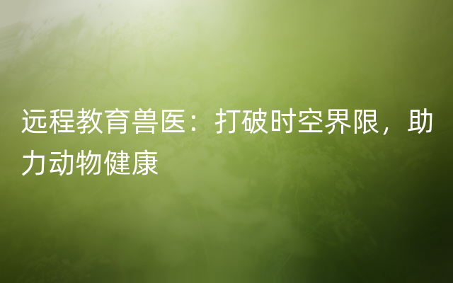 远程教育兽医：打破时空界限，助力动物健康