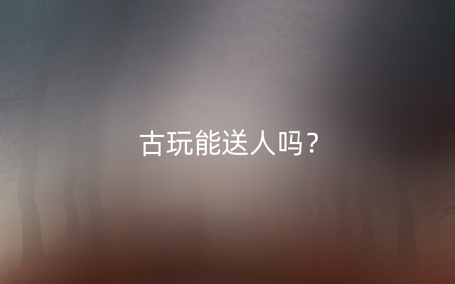 古玩能送人吗？