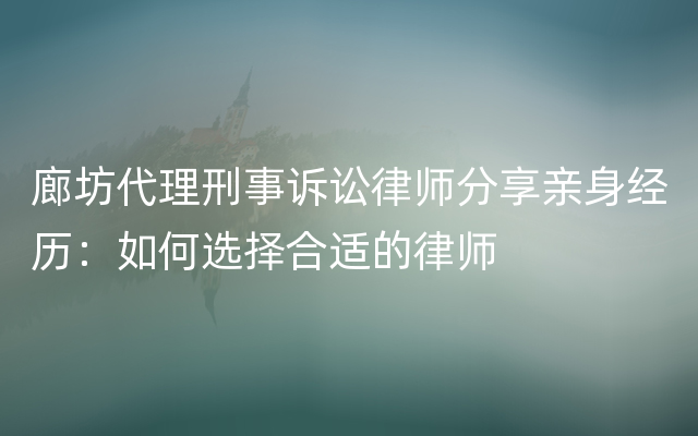 廊坊代理刑事诉讼律师分享亲身经历：如何选择合适的律师