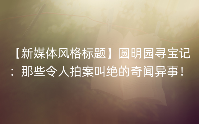 【新媒体风格标题】圆明园寻宝记：那些令人拍案叫绝的奇闻异事！