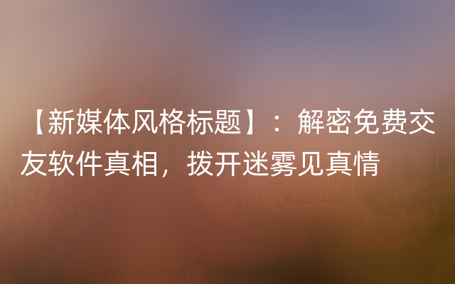 【新媒体风格标题】：解密免费交友软件真相，拨开迷雾见真情