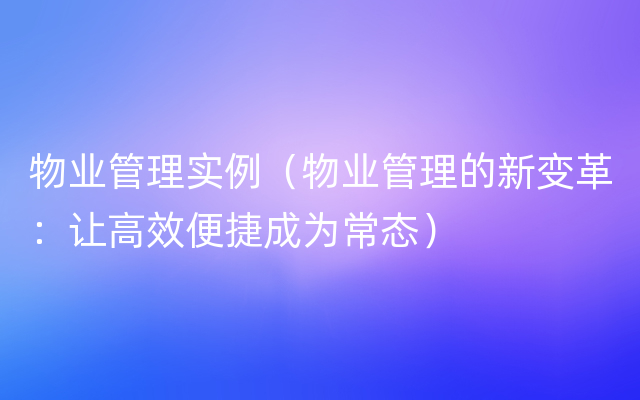 物业管理实例（物业管理的新变革：让高效便捷成为常态）