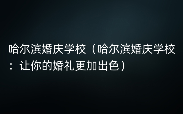 哈尔滨婚庆学校（哈尔滨婚庆学校：让你的婚礼更加出色）