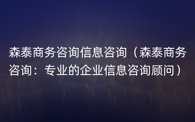 森泰商务咨询信息咨询（森泰商务咨询：专业的企业信息咨询顾问）