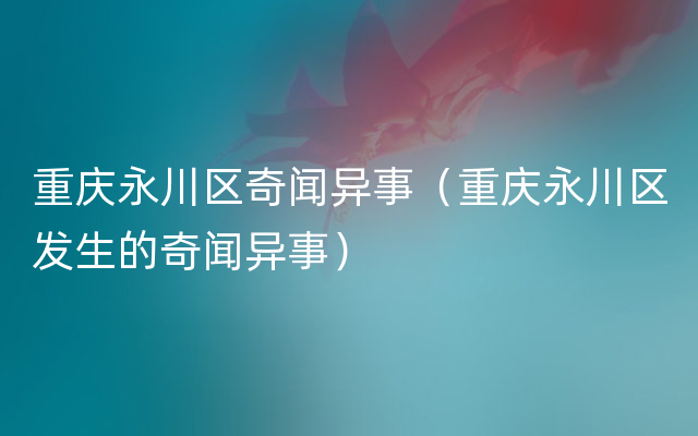 重庆永川区奇闻异事（重庆永川区发生的奇闻异事）