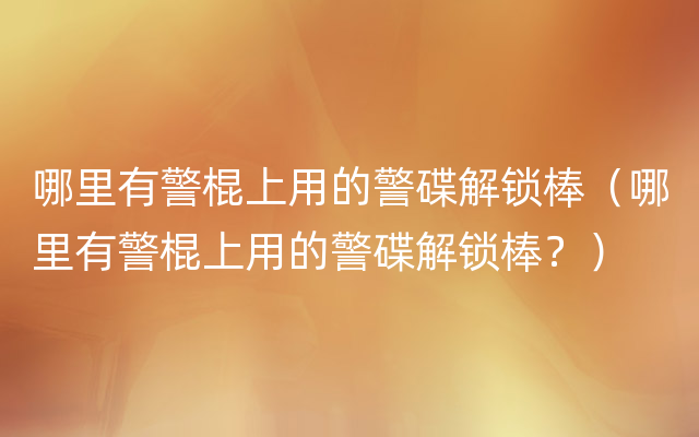 哪里有警棍上用的警碟解锁棒（哪里有警棍上用的警碟解锁棒？）