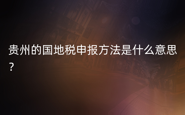 贵州的国地税申报方法是什么意思？