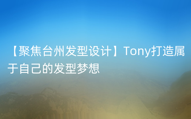 【聚焦台州发型设计】Tony打造属于自己的发型梦想