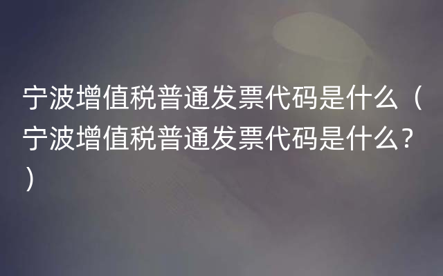 宁波增值税普通发票代码是什么（宁波增值税普通发票代码是什么？）