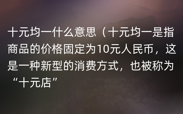 十元均一什么意思（十元均一是指商品的价格固定为10元人民币，这是一种新型的消费方式