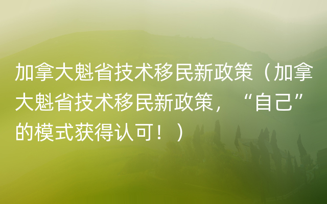 加拿大魁省技术移民新政策（加拿大魁省技术移民新政策，“自己”的模式获得认可！）