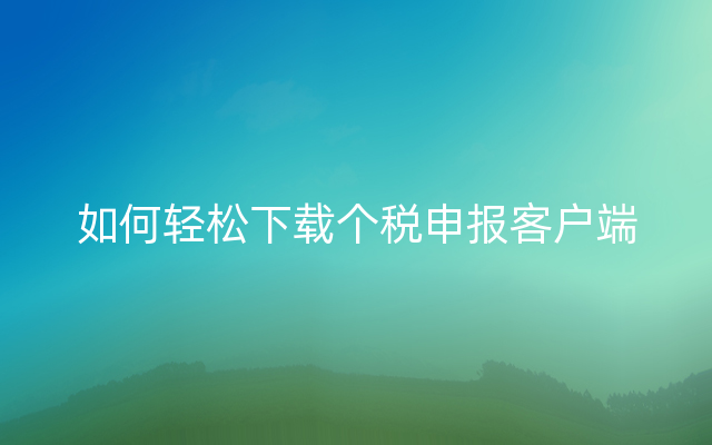 如何轻松下载个税申报客户端