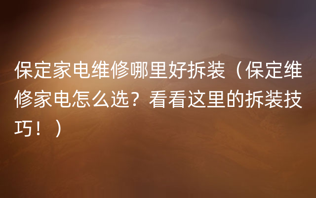 保定家电维修哪里好拆装（保定维修家电怎么选？看看这里的拆装技巧！）