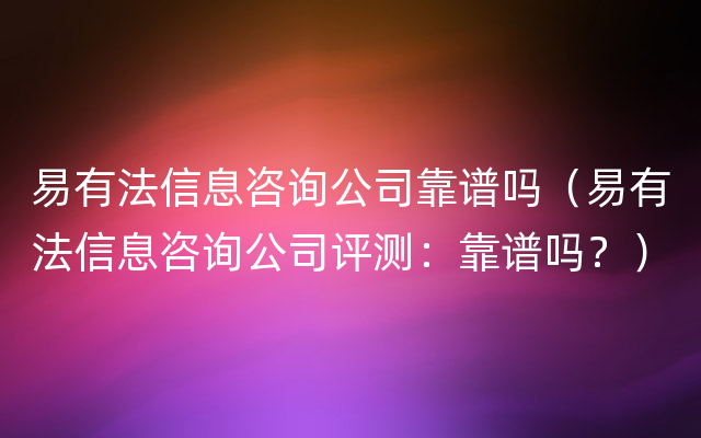 易有法信息咨询公司靠谱吗（易有法信息咨询公司评测：靠谱吗？）