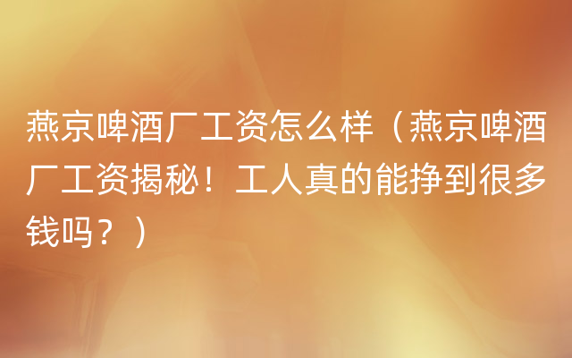 燕京啤酒厂工资怎么样（燕京啤酒厂工资揭秘！工人真的能挣到很多钱吗？）