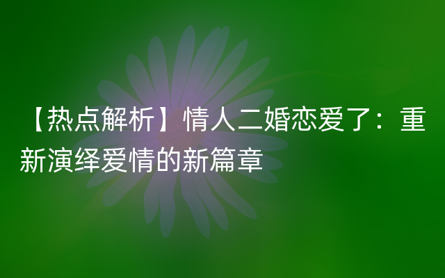 【热点解析】情人二婚恋爱了：重新演绎爱情的新篇章