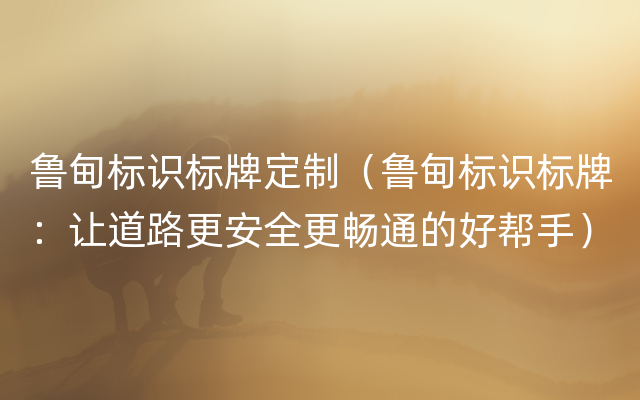 鲁甸标识标牌定制（鲁甸标识标牌：让道路更安全更畅通的好帮手）