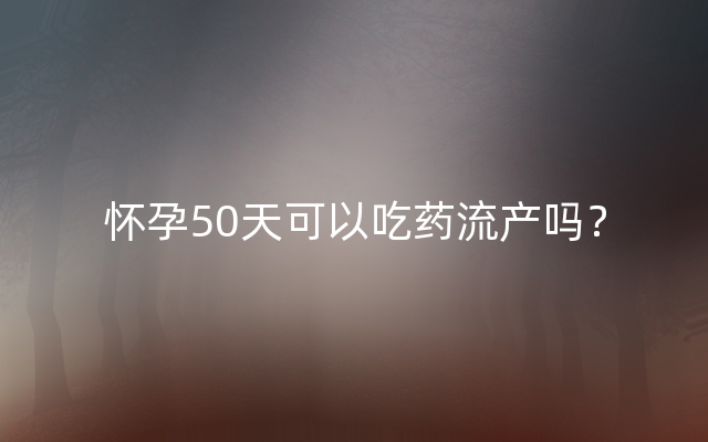 怀孕50天可以吃药流产吗？