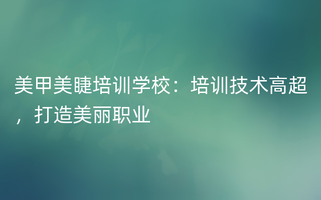 美甲美睫培训学校：培训技术高超，打造美丽职业