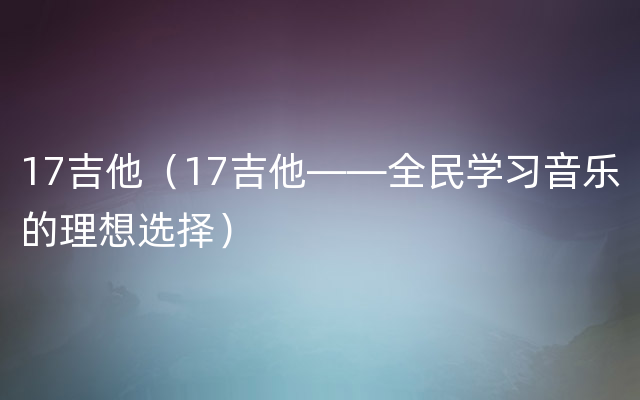 17吉他（17吉他——全民学习音乐的理想选择）