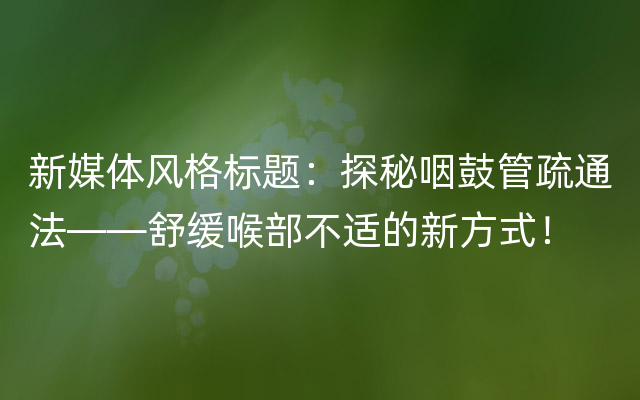 新媒体风格标题：探秘咽鼓管疏通法——舒缓喉部不适的新方式！