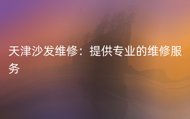 天津沙发维修：提供专业的维修服务