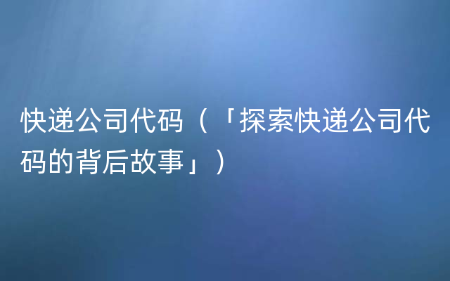 快递公司代码（「探索快递公司代码的背后故事」）