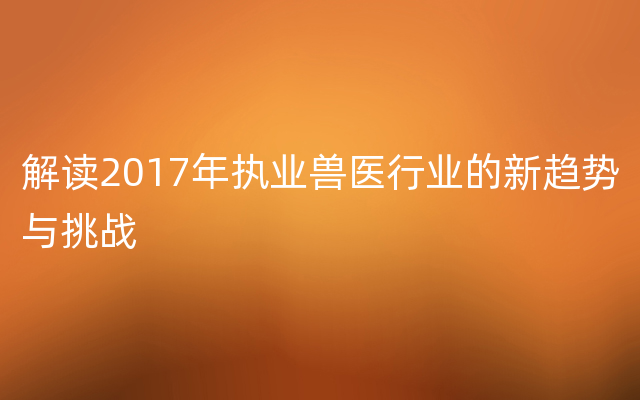 解读2017年执业兽医行业的新趋势与挑战