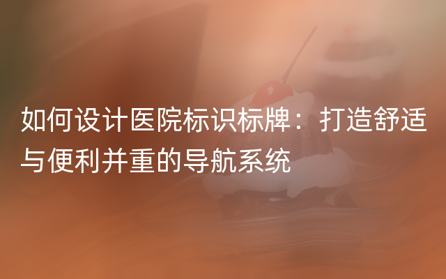 如何设计医院标识标牌：打造舒适与便利并重的导航系统