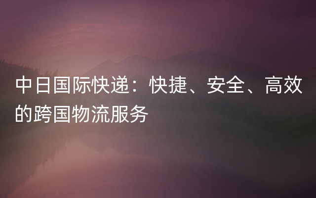 中日国际快递：快捷、安全、高效的跨国物流服务