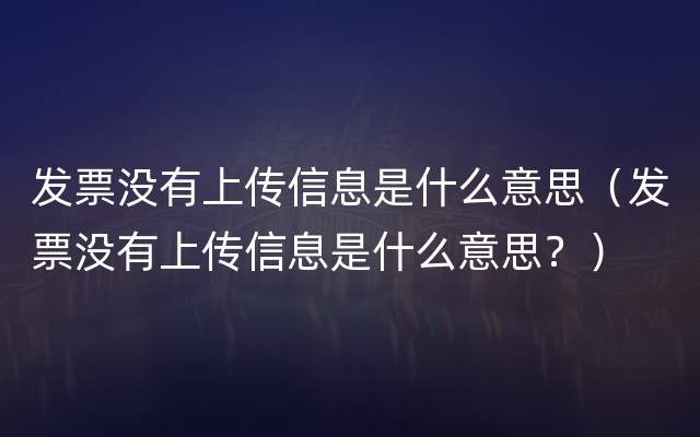 发票没有上传信息是什么意思（发票没有上传信息是什么意思？）