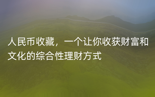 人民币收藏，一个让你收获财富和文化的综合性理财方式