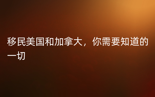 移民美国和加拿大，你需要知道的一切