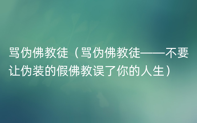 骂伪佛教徒（骂伪佛教徒——不要让伪装的假佛教误了你的人生）