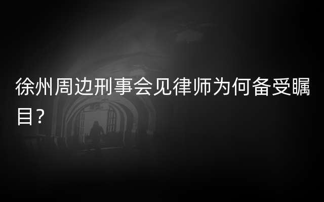 徐州周边刑事会见律师为何备受瞩目？