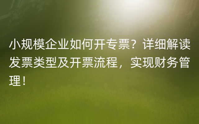 小规模企业如何开专票？详细解读发票类型及开票流程，实现财务管理！