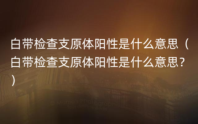 白带检查支原体阳性是什么意思（白带检查支原体阳