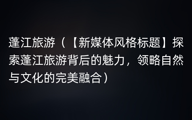 蓬江旅游（【新媒体风格标题】探索蓬江旅游背后的魅力，领略自然与文化的完美融合）