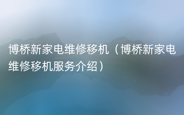 博桥新家电维修移机（博桥新家电维修移机服务介绍）